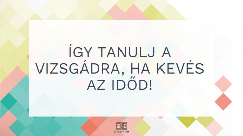 Így tanulj a vizsgádra, ha kevés az időd!