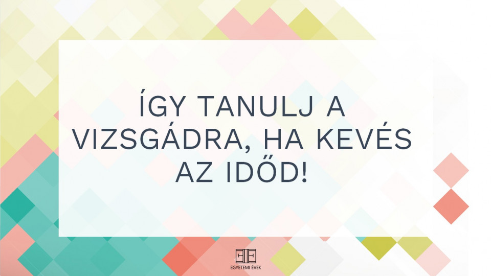 Így tanulj a vizsgádra, ha kevés az időd!